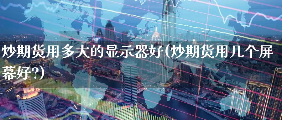 炒期货用多大的显示器好(炒期货用几个屏幕好?)_https://www.zzcnk.com_期货直播_第1张