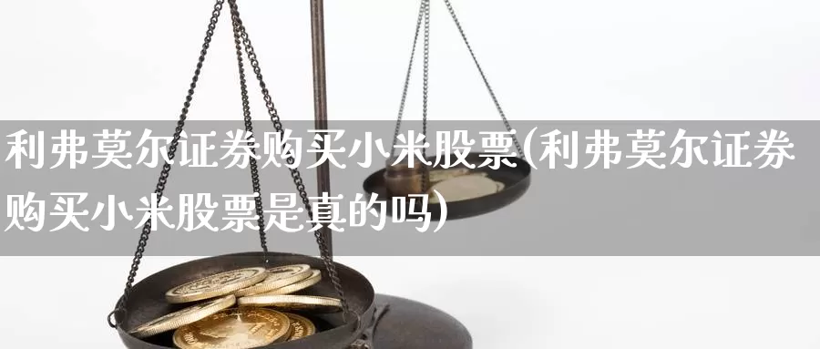 利弗莫尔证券购买小米股票(利弗莫尔证券购买小米股票是真的吗)_https://www.zzcnk.com_股票_第1张