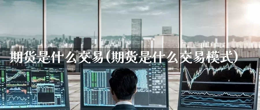 期货是什么交易(期货是什么交易模式)_https://www.zzcnk.com_股票_第1张