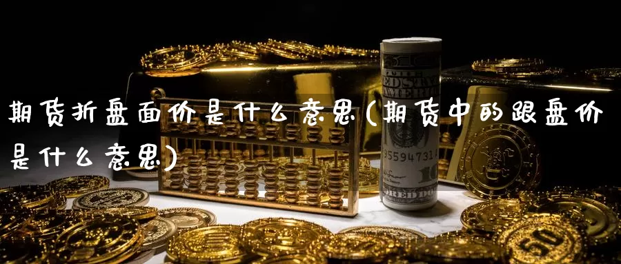 期货折盘面价是什么意思(期货中的跟盘价是什么意思)_https://www.zzcnk.com_股指期货_第1张