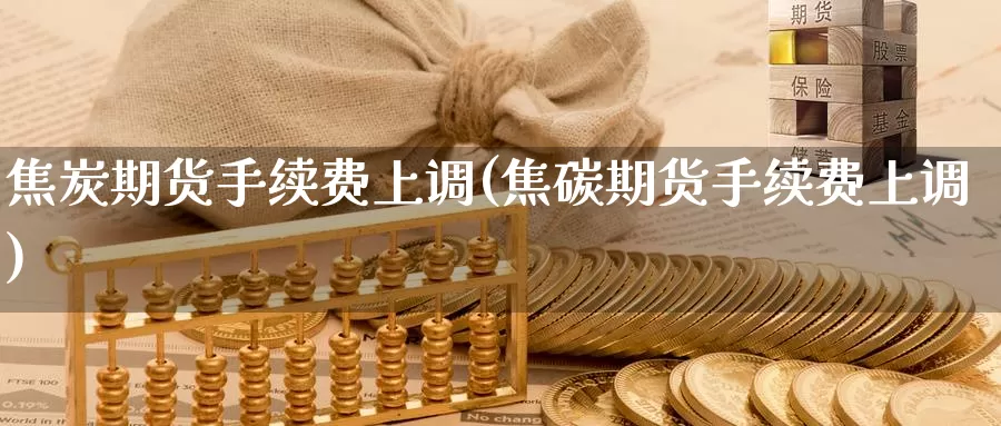 焦炭期货手续费上调(焦碳期货手续费上调)_https://www.zzcnk.com_内盘期货_第1张