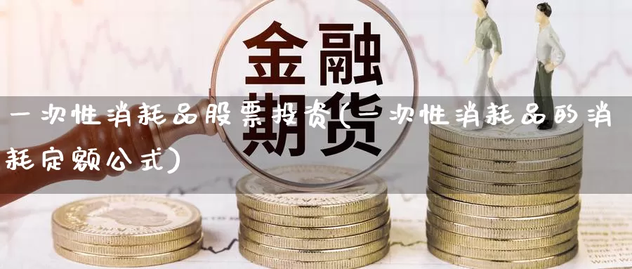 一次性消耗品股票投资(一次性消耗品的消耗定额公式)_https://www.zzcnk.com_股票_第1张