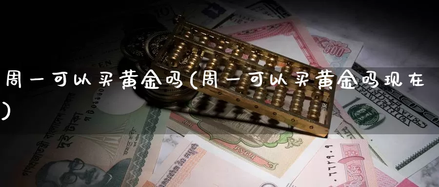 周一可以买黄金吗(周一可以买黄金吗现在)_https://www.zzcnk.com_财经_第1张