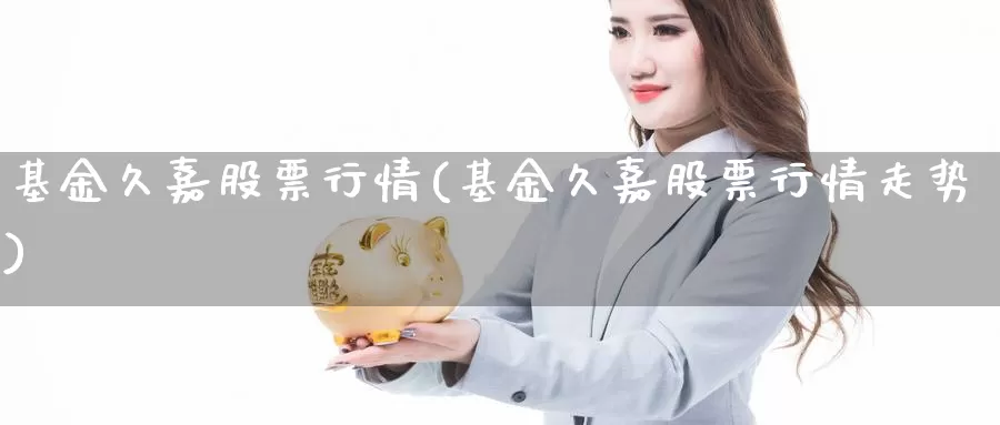 基金久嘉股票行情(基金久嘉股票行情走势)_https://www.zzcnk.com_股票_第1张