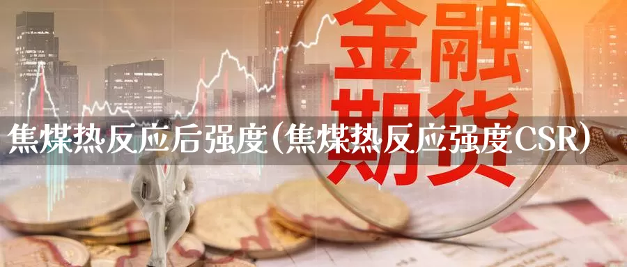 焦煤热反应后强度(焦煤热反应强度CSR)_https://www.zzcnk.com_股指期货_第1张