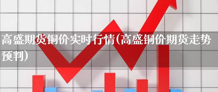 高盛期货铜价实时行情(高盛铜价期货走势预判)_https://www.zzcnk.com_恒生指数_第1张