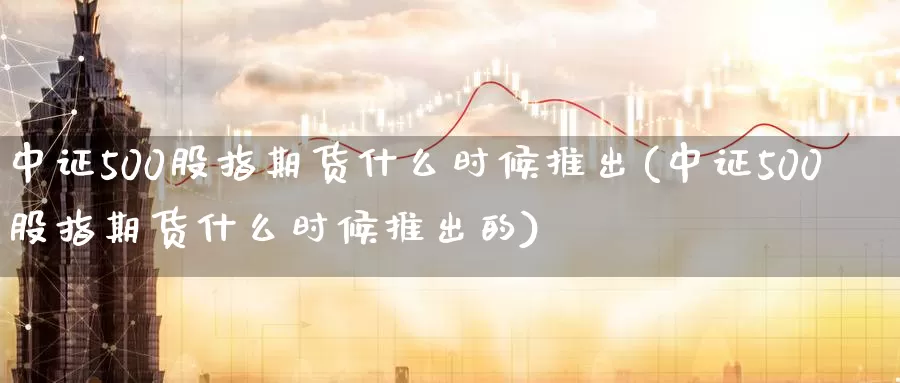 中证500股指期货什么时候推出(中证500股指期货什么时候推出的)_https://www.zzcnk.com_纳指期货_第1张