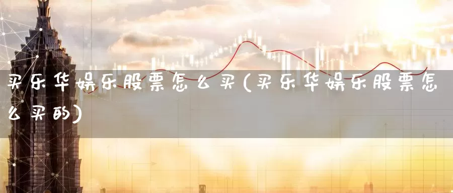 买乐华娱乐股票怎么买(买乐华娱乐股票怎么买的)_https://www.zzcnk.com_股票_第1张