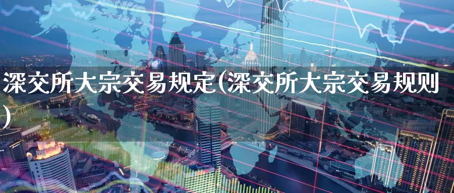 深交所大宗交易规定(深交所大宗交易规则)_https://www.zzcnk.com_纳指期货_第1张