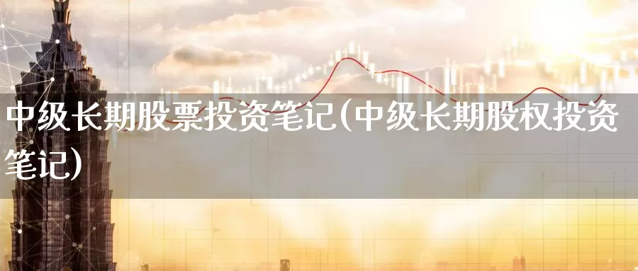 中级长期股票投资笔记(中级长期股权投资笔记)_https://www.zzcnk.com_股票_第1张