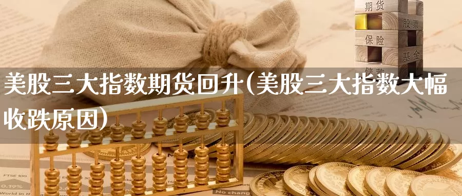 美股三大指数期货回升(美股三大指数大幅收跌原因)_https://www.zzcnk.com_股指期货_第1张