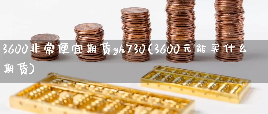 3600非常便宜期货yh730(3600元能买什么期货)_https://www.zzcnk.com_股指期货_第1张
