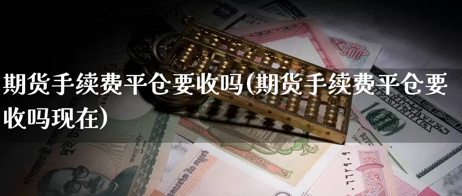期货手续费平仓要收吗(期货手续费平仓要收吗现在)_https://www.zzcnk.com_纳指期货_第1张