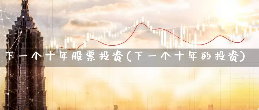 下一个十年股票投资(下一个十年的投资)_https://www.zzcnk.com_股票_第1张