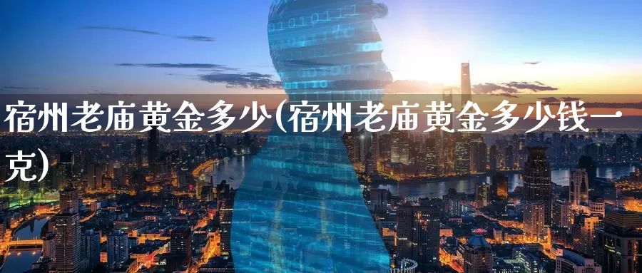 宿州老庙黄金多少(宿州老庙黄金多少钱一克)_https://www.zzcnk.com_股票_第1张