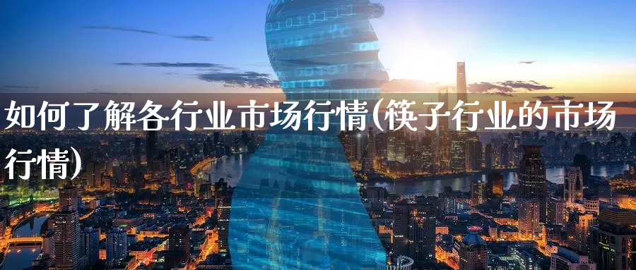 如何了解各行业市场行情(筷子行业的市场行情)_https://www.zzcnk.com_股指期货_第1张