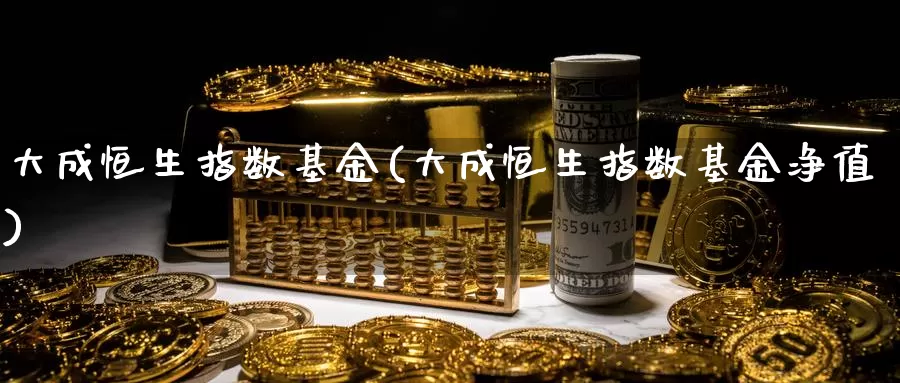 大成恒生指数基金(大成恒生指数基金净值)_https://www.zzcnk.com_基金_第1张