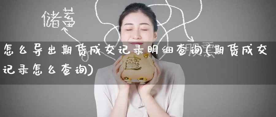 怎么导出期货成交记录明细查询(期货成交记录怎么查询)_https://www.zzcnk.com_内盘期货_第1张
