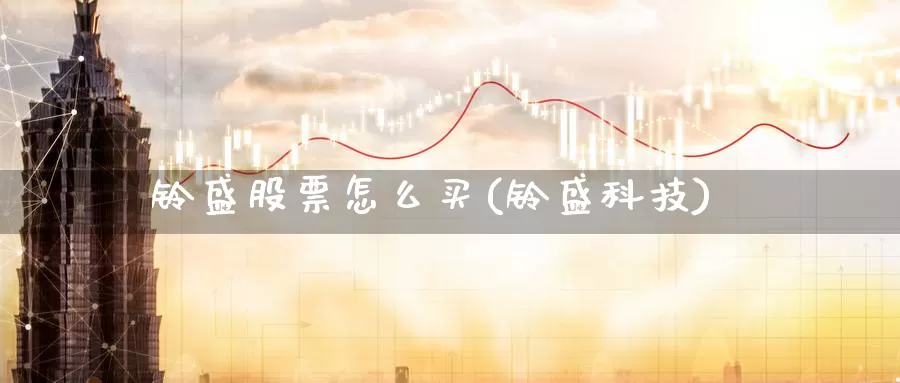 铃盛股票怎么买(铃盛科技)_https://www.zzcnk.com_股票_第1张