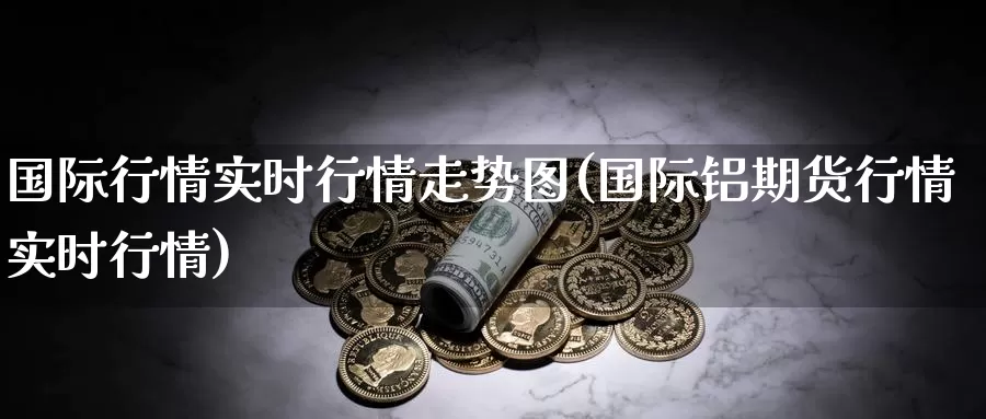 国际行情实时行情走势图(国际铝期货行情实时行情)_https://www.zzcnk.com_恒生指数_第1张