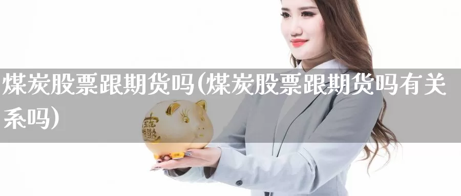 煤炭股票跟期货吗(煤炭股票跟期货吗有关系吗)_纳指期货_第1张_国际期货直播室 煤炭股票跟期货吗(煤炭股票跟期货吗有关系吗)_https://www.zzcnk.com_纳指期货_第1张