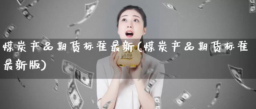 煤炭产品期货标准最新(煤炭产品期货标准最新版)_https://www.zzcnk.com_期货百科_第1张