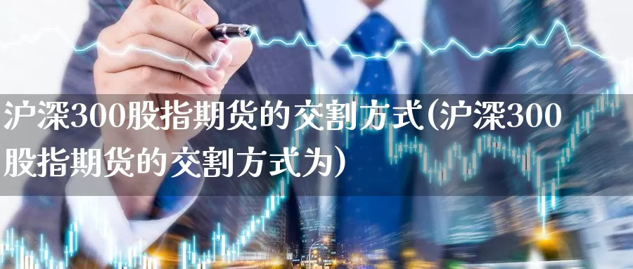 沪深300股指期货的交割方式(沪深300股指期货的交割方式为)_https://www.zzcnk.com_原油期货_第1张