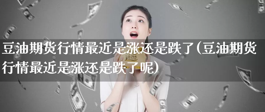 豆油期货行情最近是涨还是跌了(豆油期货行情最近是涨还是跌了呢)_https://www.zzcnk.com_恒生指数_第1张
