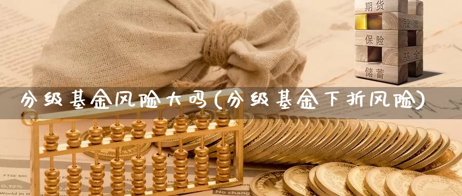 分级基金风险大吗(分级基金下折风险)_https://www.zzcnk.com_基金_第1张