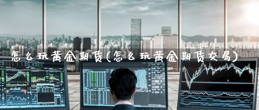 怎么玩黄金期货(怎么玩黄金期货交易)_https://www.zzcnk.com_原油期货_第1张