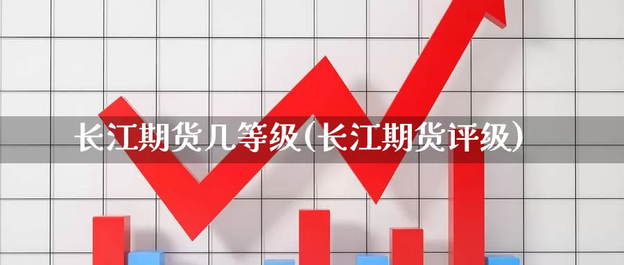 长江期货几等级(长江期货评级)_https://www.zzcnk.com_纳指期货_第1张