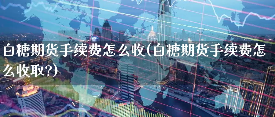 白糖期货手续费怎么收(白糖期货手续费怎么收取?)_https://www.zzcnk.com_恒生指数_第1张