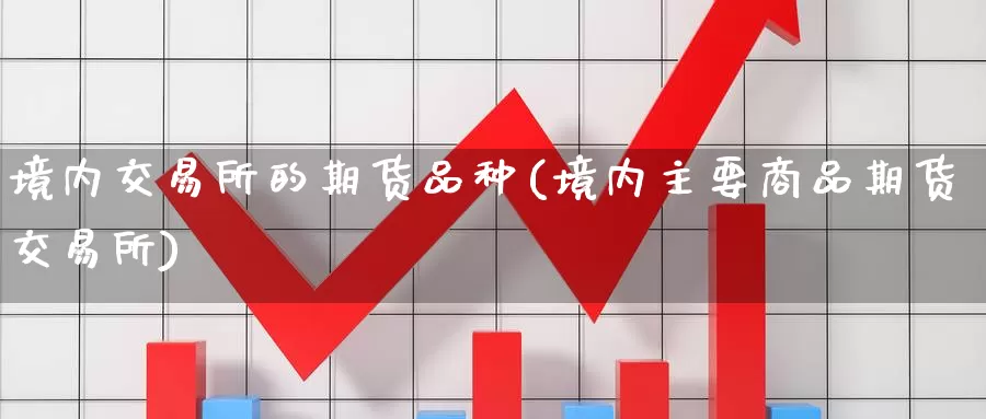 境内交易所的期货品种(境内主要商品期货交易所)_https://www.zzcnk.com_期货百科_第1张