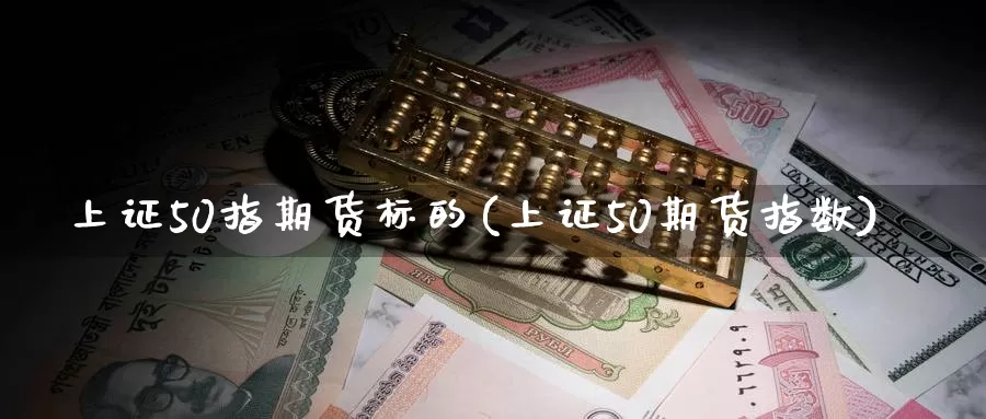 上证50指期货标的(上证50期货指数)_https://www.zzcnk.com_期货百科_第1张