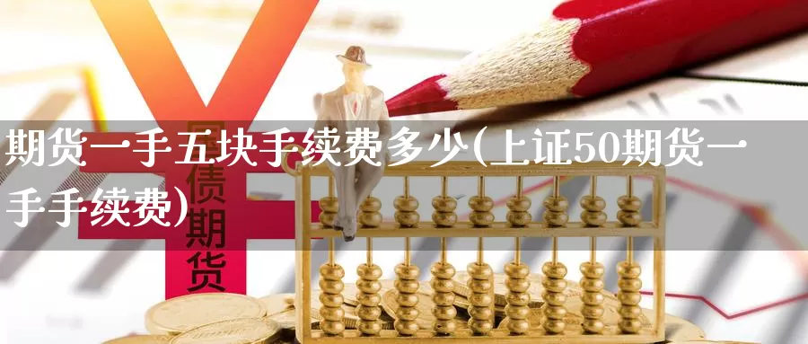 期货一手五块手续费多少(上证50期货一手手续费)_纳指期货_第1张_国际期货直播室 期货一手五块手续费多少(上证50期货一手手续费)_https://www.zzcnk.com_纳指期货_第1张