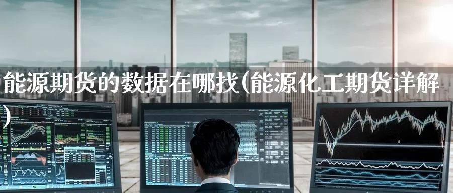 能源期货的数据在哪找(能源化工期货详解)_https://www.zzcnk.com_股指期货_第1张