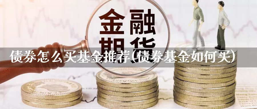 债券怎么买基金推荐(债券基金如何买)_https://www.zzcnk.com_基金_第1张
