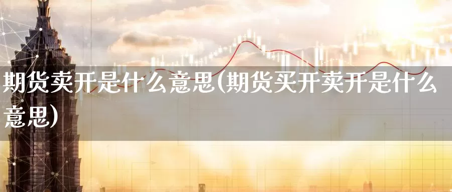 期货卖开是什么意思(期货买开卖开是什么意思)_https://www.zzcnk.com_期货_第1张
