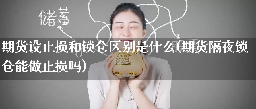 期货设止损和锁仓区别是什么(期货隔夜锁仓能做止损吗)_https://www.zzcnk.com_股指期货_第1张