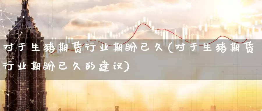 对于生猪期货行业期盼已久(对于生猪期货行业期盼已久的建议)_https://www.zzcnk.com_纳指期货_第1张