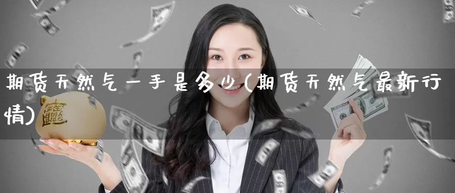 期货天然气一手是多少(期货天然气最新行情)_https://www.zzcnk.com_期货直播_第1张