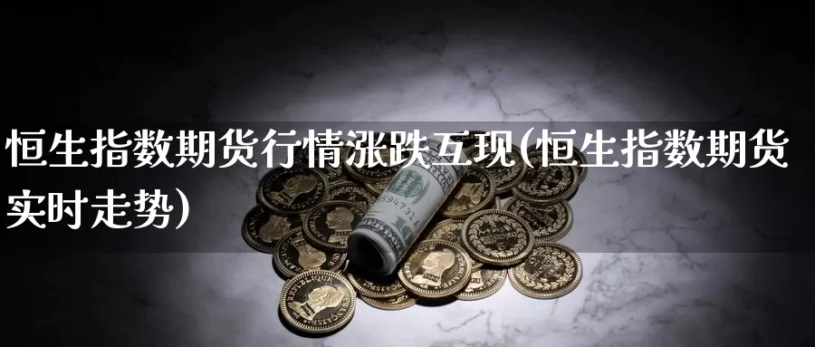 恒生指数期货行情涨跌互现(恒生指数期货实时走势)_https://www.zzcnk.com_期货百科_第1张