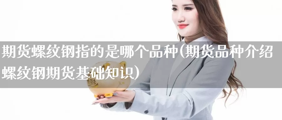 期货螺纹钢指的是哪个品种(期货品种介绍螺纹钢期货基础知识)_https://www.zzcnk.com_股指期货_第1张