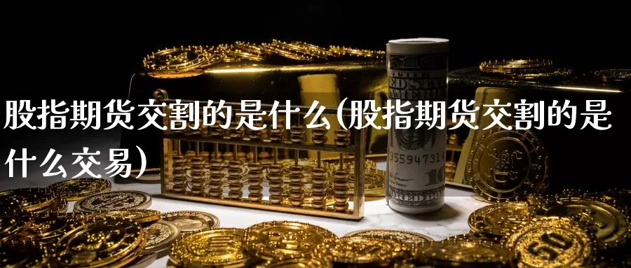 股指期货交割的是什么(股指期货交割的是什么交易)_https://www.zzcnk.com_期货_第1张
