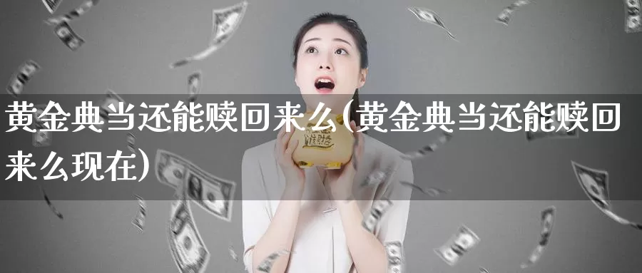 黄金典当还能赎回来么(黄金典当还能赎回来么现在)_https://www.zzcnk.com_财经_第1张