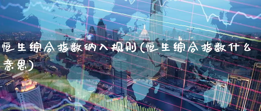 恒生综合指数纳入规则(恒生综合指数什么意思)_https://www.zzcnk.com_期货百科_第1张