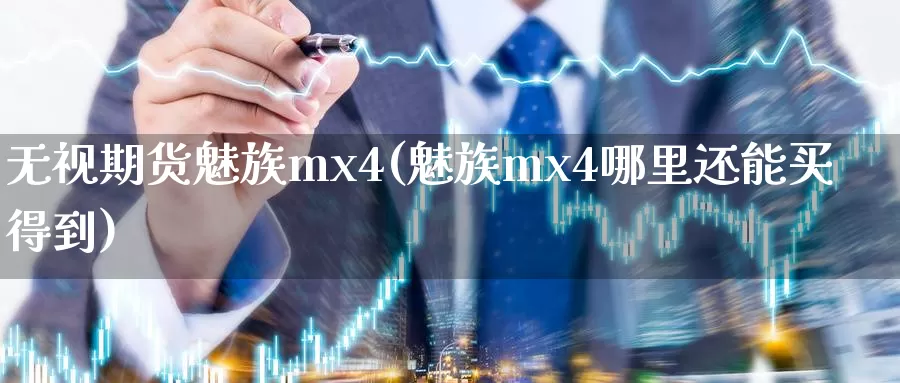 无视期货魅族mx4(魅族mx4哪里还能买得到)_https://www.zzcnk.com_期货直播_第1张