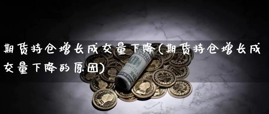 期货持仓增长成交量下降(期货持仓增长成交量下降的原因)_https://www.zzcnk.com_纳指期货_第1张