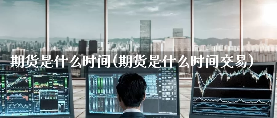 期货是什么时间(期货是什么时间交易)_https://www.zzcnk.com_期货_第1张
