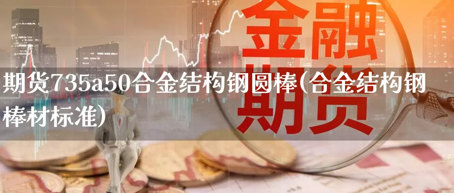 期货735a50合金结构钢圆棒(合金结构钢棒材标准)_https://www.zzcnk.com_纳指期货_第1张